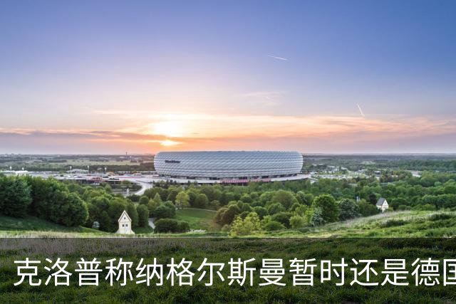 克洛普称纳格尔斯曼暂时还是德国主帅，纳帅拒绝回应：下一个问题