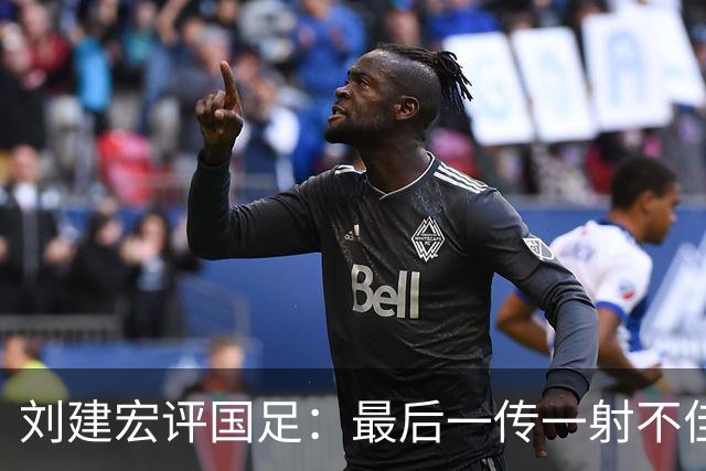 刘建宏评国足：最后一传一射不佳，恰恰代表了中国足球正常水平